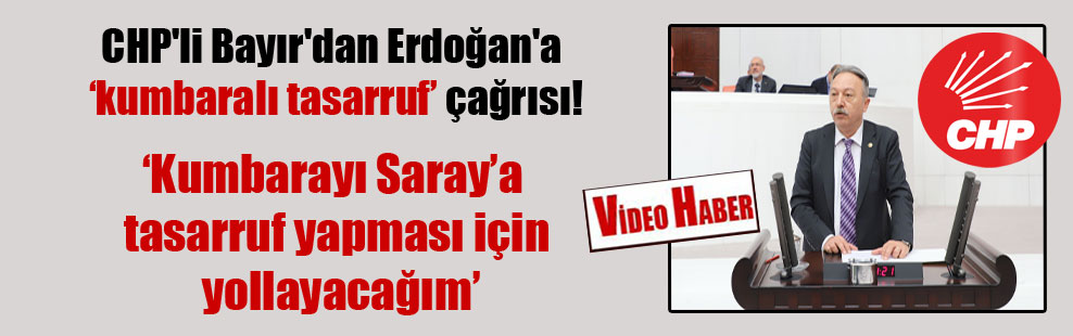 CHP’li Bayır’dan Erdoğan’a kumbaralı tasarruf çağrısı!
