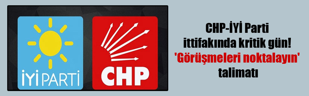 CHP-İYİ Parti ittifakında kritik gün! ‘Görüşmeleri noktalayın’ talimatı