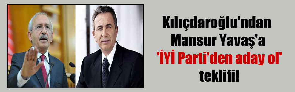 Kılıçdaroğlu’ndan Mansur Yavaş’a ‘İYİ Parti’den aday ol’ teklifi!