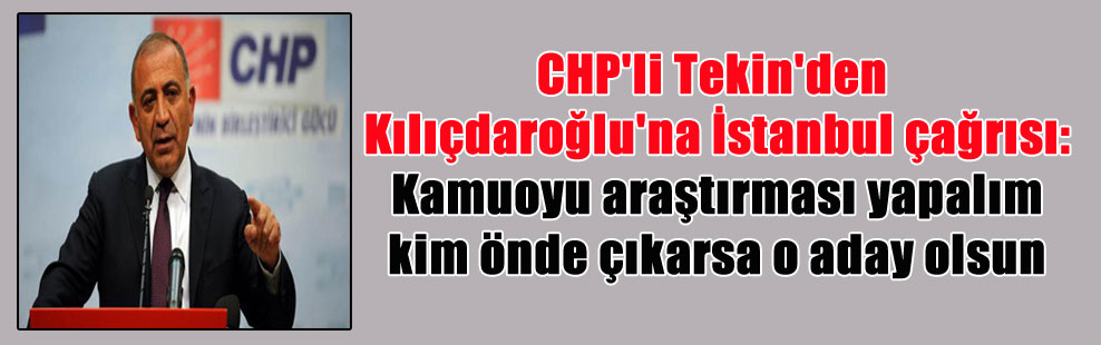 CHP’li Tekin’den Kılıçdaroğlu’na İstanbul çağrısı: Kamuoyu araştırması yapalım kim önde çıkarsa o aday olsun