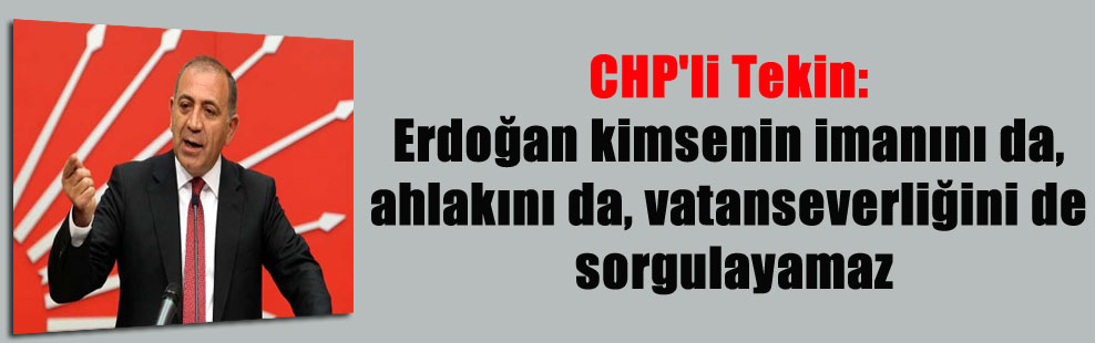 CHP’li Tekin: Erdoğan kimsenin imanını da, ahlakını da, vatanseverliğini de sorgulayamaz