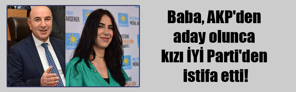 Baba, AKP’den aday olunca kızı İYİ Parti’den istifa etti!