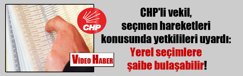 CHP’li vekil, seçmen hareketleri konusunda yetkilileri uyardı: Yerel seçimlere şaibe bulaşabilir!