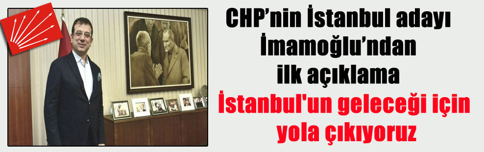 CHP’nin İstanbul adayı İmamoğlu’ndan ilk açıklama! İstanbul’un geleceği için yola çıkıyoruz