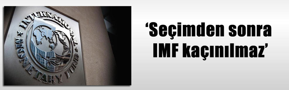 ‘Seçimden sonra IMF kaçınılmaz’