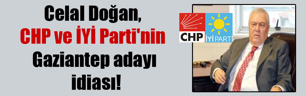 Celal Doğan, CHP ve İYİ Parti’nin Gaziantep adayı iddiası!