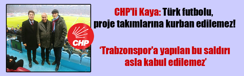 CHP’li Kaya: Türk futbolu, proje takımlarına kurban edilemez!