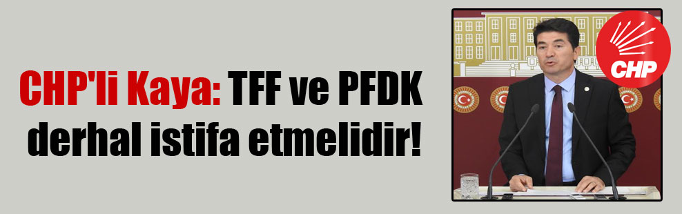 CHP’li Kaya: TFF ve PFDK derhal istifa etmelidir!