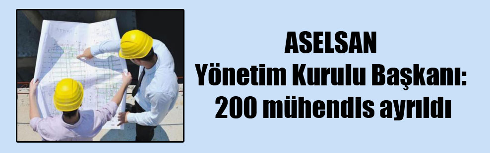 ASELSAN Yönetim Kurulu Başkanı: 200 mühendis ayrıldı