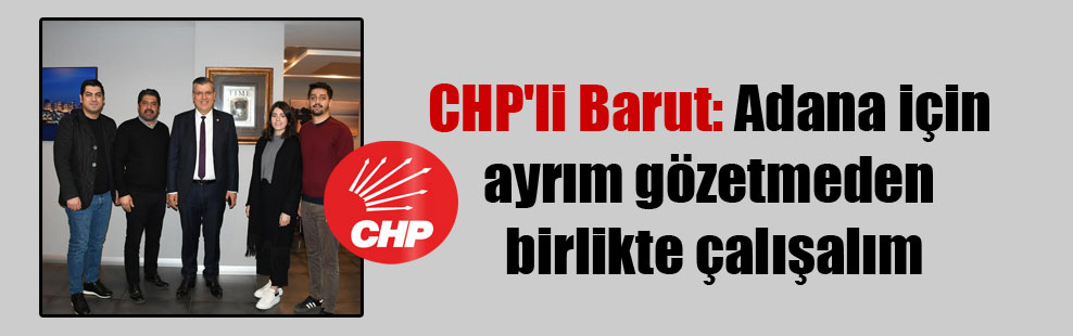 CHP’li Barut: Adana için ayrım gözetmeden birlikte çalışalım