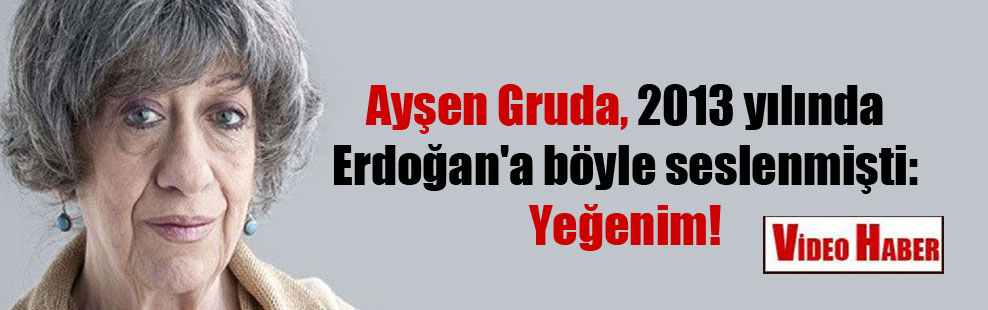 Ayşen Gruda, 2013 yılında Erdoğan’a böyle seslenmişti: Yeğenim!