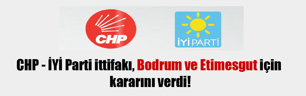 CHP – İYİ Parti ittifakı, Bodrum ve Etimesgut için kararını verdi!