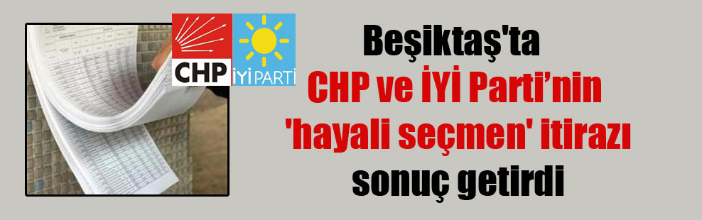 Beşiktaş’ta CHP ve İYİ Parti’nin ‘hayali seçmen’ itirazı sonuç getirdi