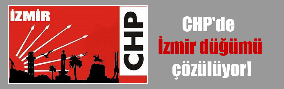 CHP’de İzmir düğümü çözülüyor!