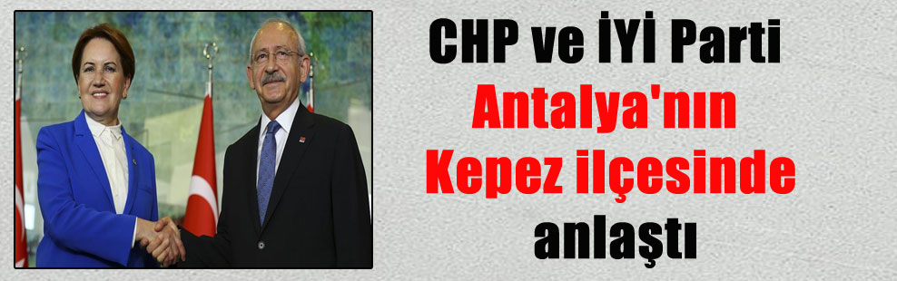 CHP ve İYİ Parti Antalya’nın Kepez ilçesinde anlaştı