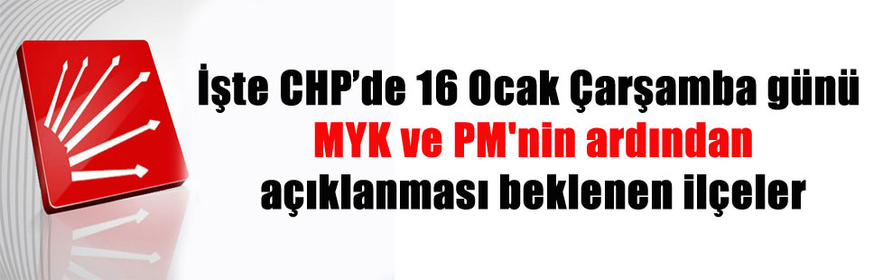 İşte CHP’de 16 Ocak Çarşamba günü MYK ve PM’nin ardından açıklanması beklenen ilçeler