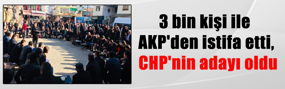 3 bin kişi ile AKP’den istifa etti, CHP’nin adayı oldu