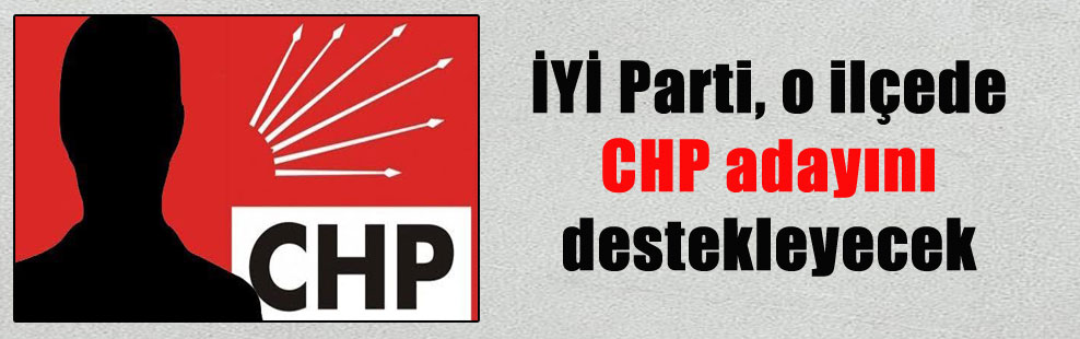 İYİ Parti, o ilçede CHP adayını destekleyecek