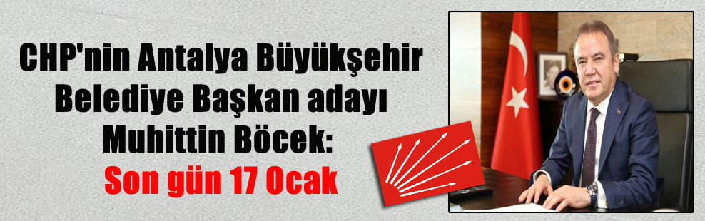 CHP’nin Antalya Büyükşehir Belediye Başkan adayı Muhittin Böcek: Son gün 17 Ocak