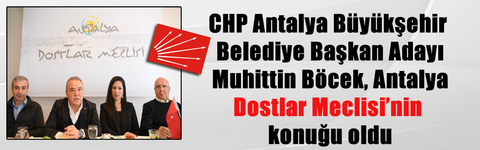 CHP Antalya Büyükşehir Belediye Başkan Adayı Muhittin Böcek, Antalya Dostlar Meclisi’nin konuğu oldu