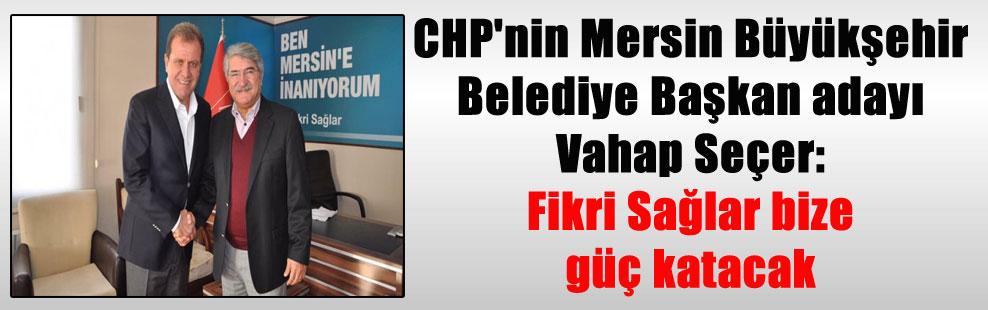 CHP’nin Mersin Büyükşehir Belediye Başkan adayı Vahap Seçer: Fikri Sağlar bize güç katacak