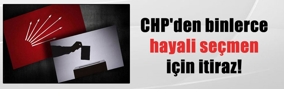 CHP’den binlerce hayali seçmen için itiraz!