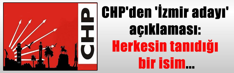 CHP’den ‘İzmir adayı’ açıklaması: Herkesin tanıdığı bir isim…