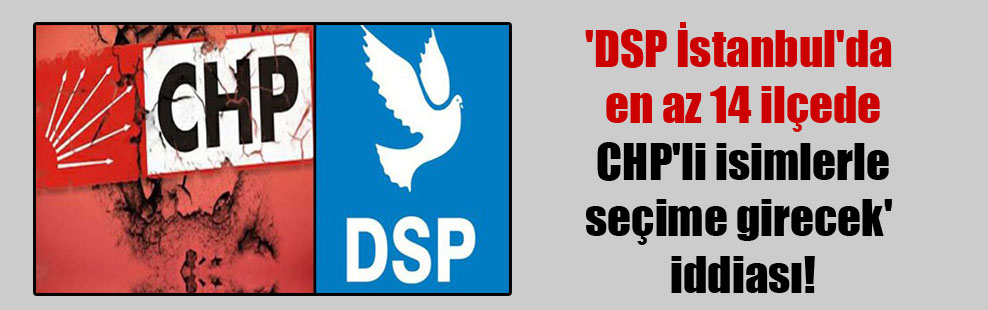 ‘DSP İstanbul’da en az 14 ilçede CHP’li isimlerle seçime girecek’ iddiası!