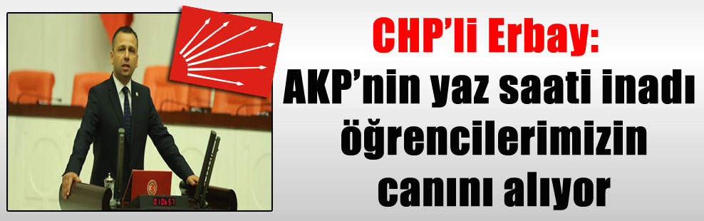 CHP’li Erbay: AKP’nin yaz saati inadı öğrencilerimizin canını alıyor