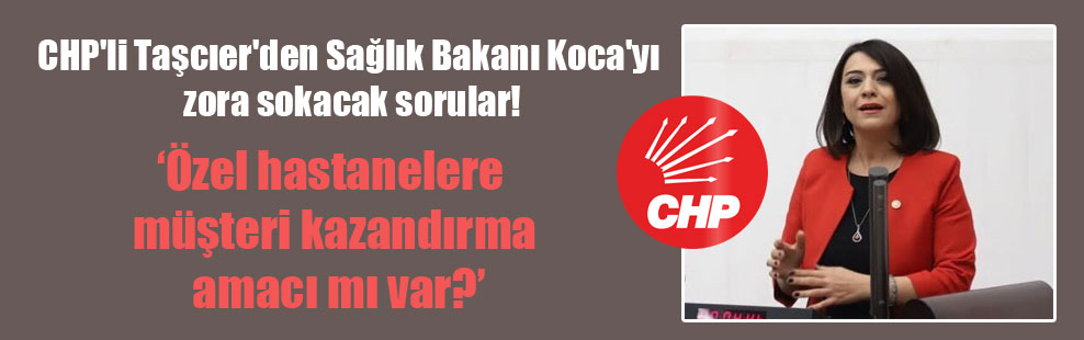 CHP’li Taşcıer’den Sağlık Bakanı Koca’yı zora sokacak sorular!