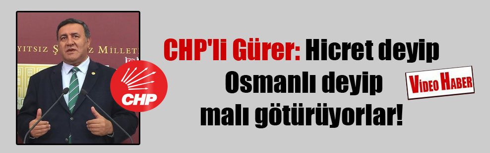 CHP’li Gürer: Hicret deyip Osmanlı deyip malı götürüyorlar!