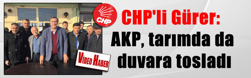 CHP’li Gürer: AKP, tarımda da duvara tosladı