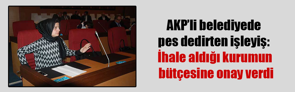 AKP’li belediyede pes dedirten işleyiş: İhale aldığı kurumun bütçesine onay verdi