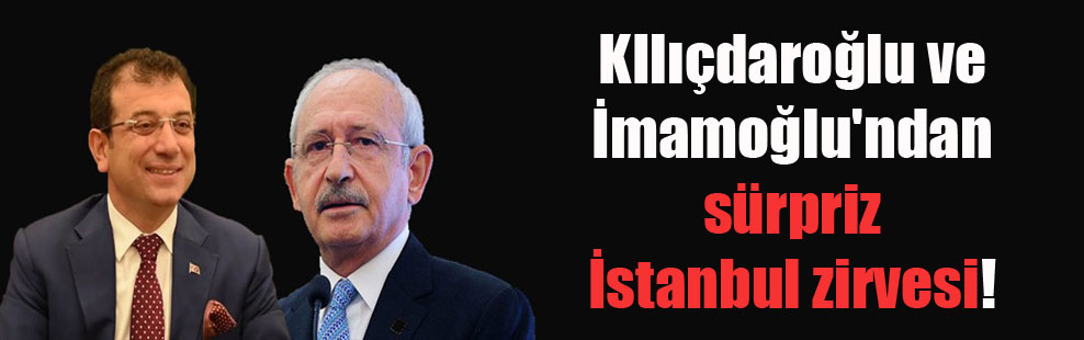 KIlıçdaroğlu ve İmamoğlu’ndan sürpriz İstanbul zirvesi!