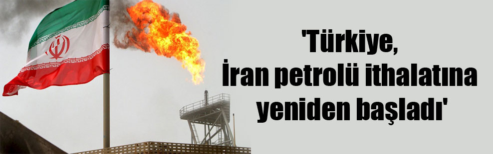 ‘Türkiye, İran petrolü ithalatına yeniden başladı’