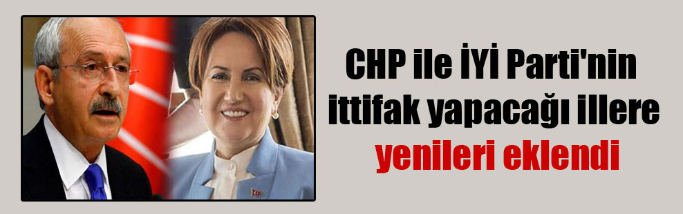 CHP ile İYİ Parti’nin ittifak yapacağı illere yenileri eklendi