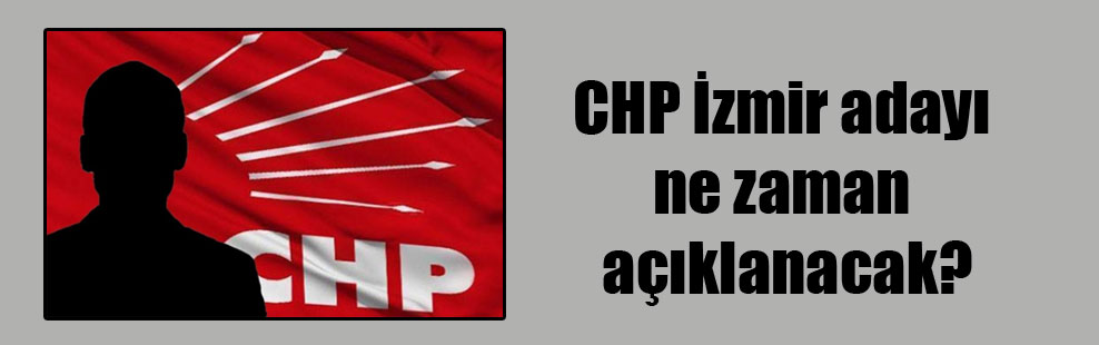 CHP İzmir adayı ne zaman açıklanacak?