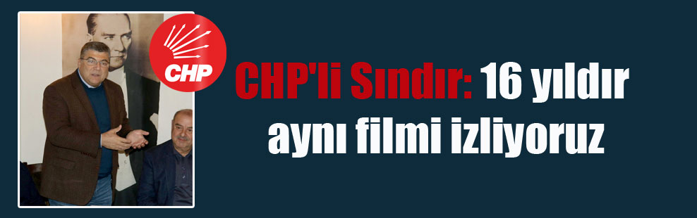 CHP’li Sındır: 16 yıldır aynı filmi izliyoruz