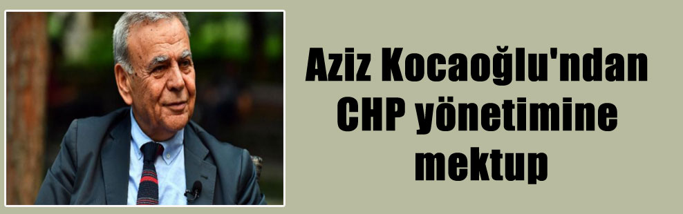 Aziz Kocaoğlu’ndan CHP yönetimine mektup