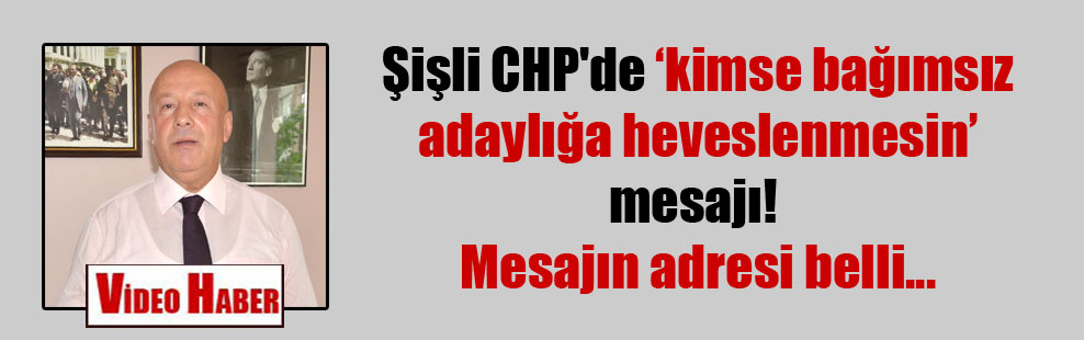 Şişli CHP’de kimse bağımsız adaylığa heveslenmesin mesajı! Mesajın adresi belli…