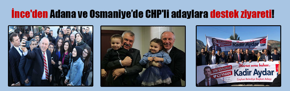 İnce’den Adana ve Osmaniye’de CHP’li adaylara destek ziyareti!