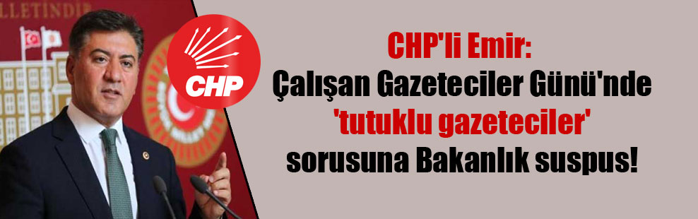 CHP’li Emir: Çalışan Gazeteciler Günü’nde ‘tutuklu gazeteciler’ sorusuna Bakanlık suspus!