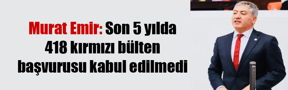 Murat Emir: Son 5 yılda 418 kırmızı bülten başvurusu kabul edilmedi