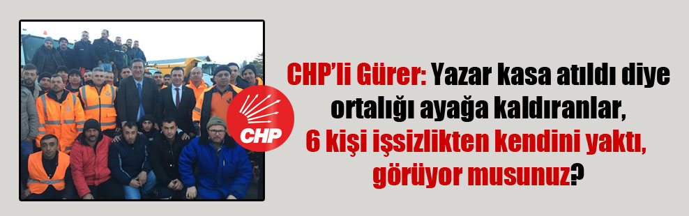 CHP’li Gürer: Yazar kasa atıldı diye ortalığı ayağa kaldıranlar, 6 kişi işsizlikten kendini yaktı, görüyor musunuz?