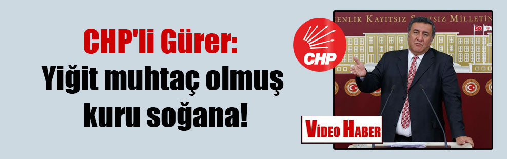 CHP’li Gürer: Yiğit muhtaç olmuş kuru soğana!