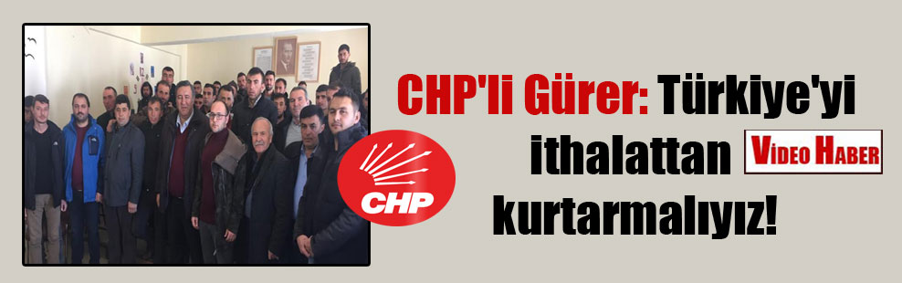 CHP’li Gürer: Türkiye’yi ithalattan kurtarmalıyız!