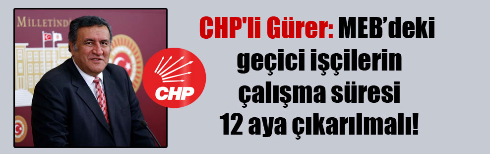 CHP’li Gürer: MEB’deki geçici işçilerin çalışma süresi 12 aya çıkarılmalı!