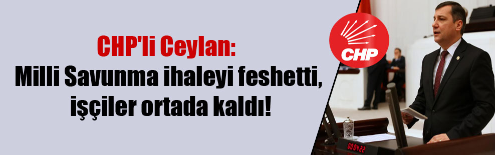 CHP’li Ceylan: Milli Savunma ihaleyi feshetti, işçiler ortada kaldı!