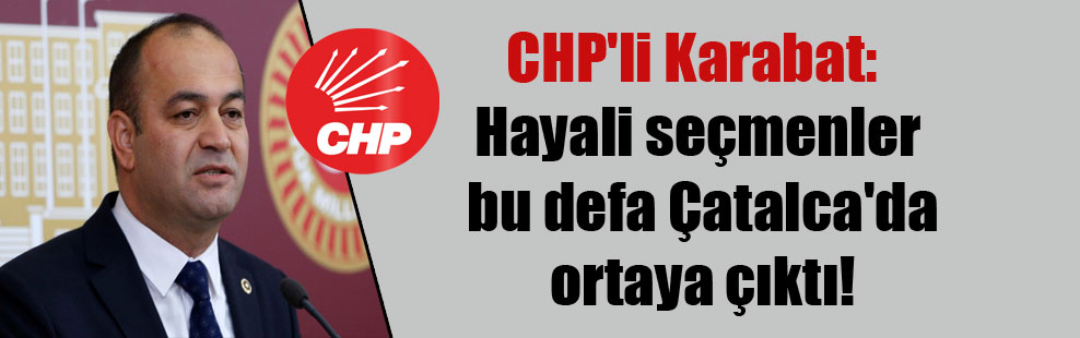 CHP’li Karabat: Hayali seçmenler bu defa Çatalca’da ortaya çıktı!