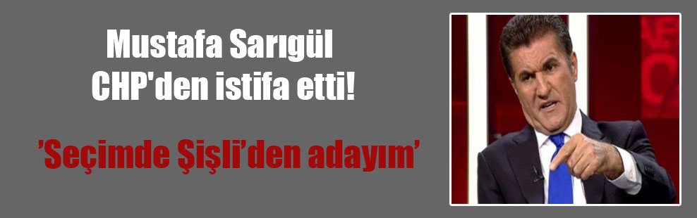 Mustafa Sarıgül CHP’den istifa etti!